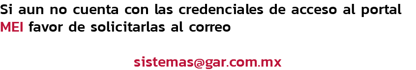 Si aun no cuenta con las credenciales de acceso al portal MEI favor de solicitarlas al correo sistemas@gar.com.mx